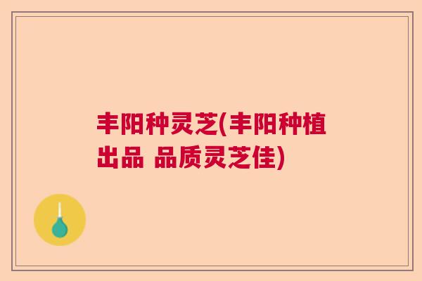 丰阳种灵芝(丰阳种植出品 品质灵芝佳)  第1张