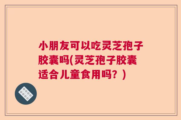 小朋友可以吃灵芝孢子胶囊吗(灵芝孢子胶囊适合儿童食用吗？)  第1张
