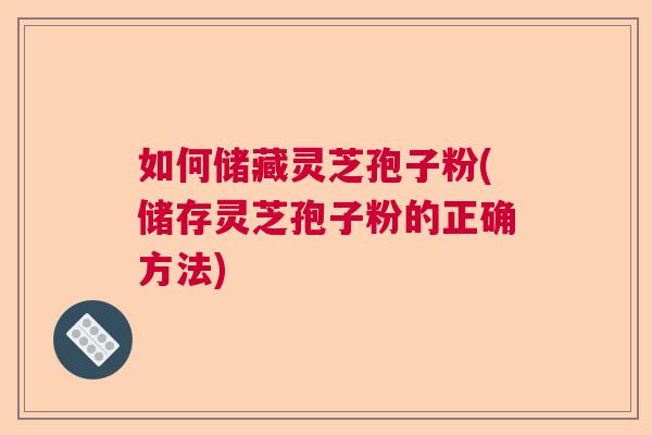 如何储藏灵芝孢子粉(储存灵芝孢子粉的正确方法)  第1张