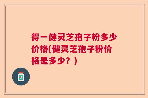 得一健灵芝孢子粉多少价格(健灵芝孢子粉价格是多少？)  第1张