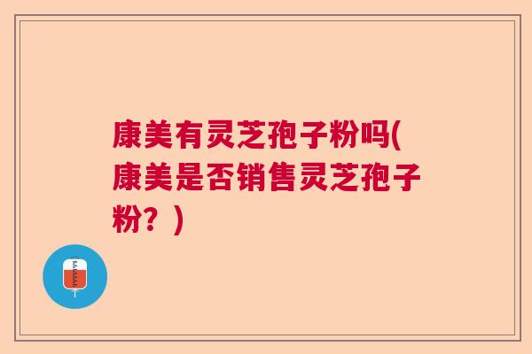 康美有灵芝孢子粉吗(康美是否销售灵芝孢子粉？)  第1张