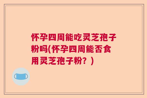 怀孕四周能吃灵芝孢子粉吗(怀孕四周能否食用灵芝孢子粉？)  第1张