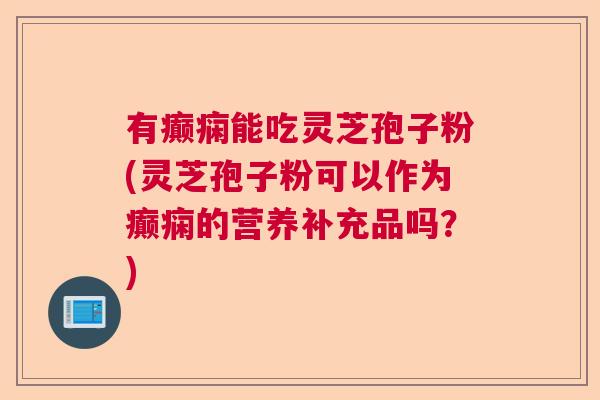 有癫痫能吃灵芝孢子粉(灵芝孢子粉可以作为癫痫的营养补充品吗？)  第1张