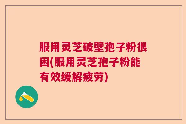 服用灵芝破壁孢子粉很困(服用灵芝孢子粉能有效缓解疲劳)  第1张