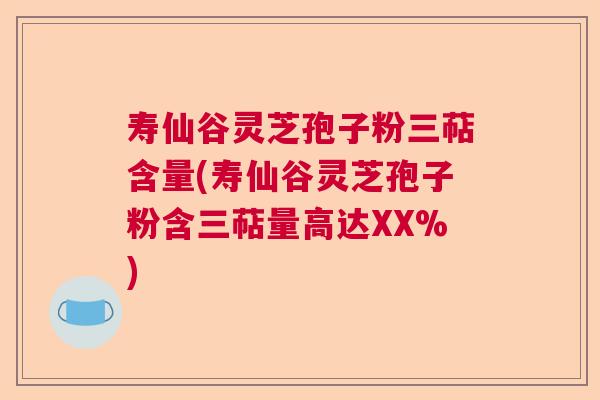 寿仙谷灵芝孢子粉三萜含量(寿仙谷灵芝孢子粉含三萜量高达XX%)  第1张