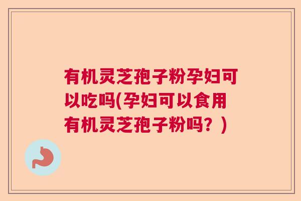 有机灵芝孢子粉孕妇可以吃吗(孕妇可以食用有机灵芝孢子粉吗？)  第1张