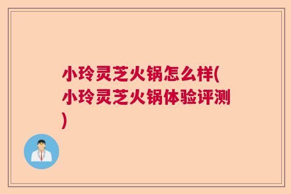 小玲灵芝火锅怎么样(小玲灵芝火锅体验评测)  第1张