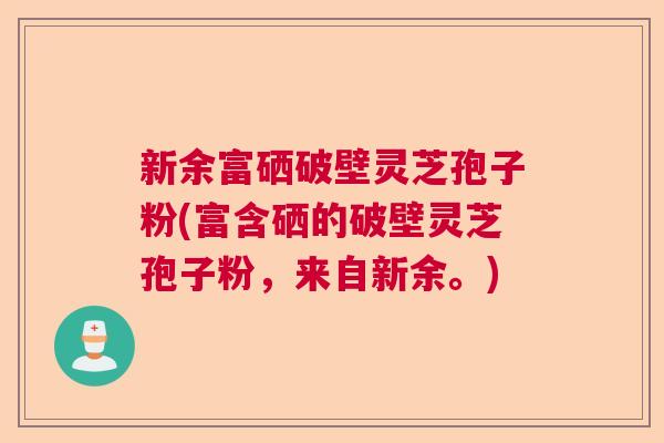 新余富硒破壁灵芝孢子粉(富含硒的破壁灵芝孢子粉，来自新余。)  第1张