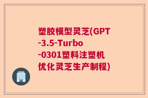 塑胶模型灵芝(GPT-3.5-Turbo-0301塑料注塑机优化灵芝生产制程)  第1张