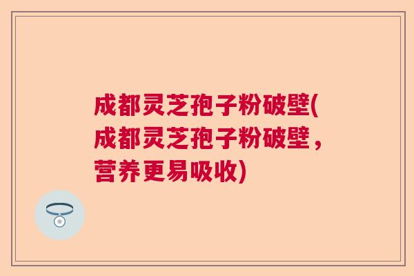 成都灵芝孢子粉破壁(成都灵芝孢子粉破壁，营养更易吸收)  第1张