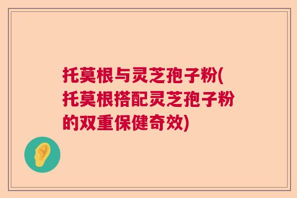 托莫根与灵芝孢子粉(托莫根搭配灵芝孢子粉的双重保健奇效)  第1张