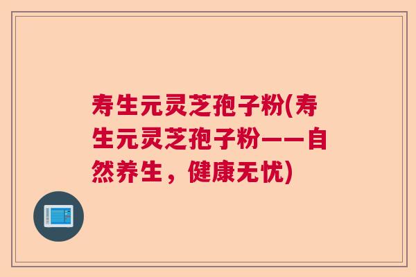 寿生元灵芝孢子粉(寿生元灵芝孢子粉——自然养生，健康无忧)  第1张