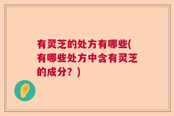 有灵芝的处方有哪些(有哪些处方中含有灵芝的成分？)  第1张
