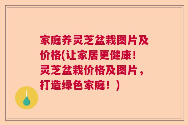 家庭养灵芝盆栽图片及价格(让家居更健康！灵芝盆栽价格及图片，打造绿色家庭！)  第1张