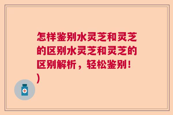 怎样鉴别水灵芝和灵芝的区别水灵芝和灵芝的区别解析，轻松鉴别！)  第1张