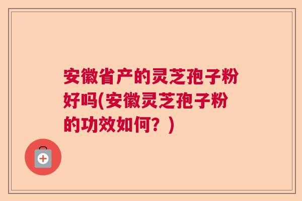 安徽省产的灵芝孢子粉好吗(安徽灵芝孢子粉的功效如何？)  第1张