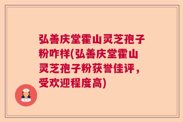 弘善庆堂霍山灵芝孢子粉咋样(弘善庆堂霍山灵芝孢子粉获誉佳评，受欢迎程度高)  第1张