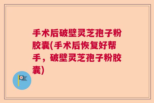 手术后破壁灵芝孢子粉胶囊(手术后恢复好帮手，破壁灵芝孢子粉胶囊)  第1张