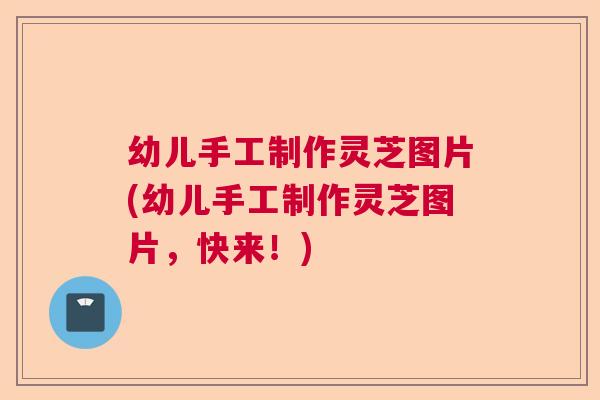 幼儿手工制作灵芝图片(幼儿手工制作灵芝图片，快来！)  第1张