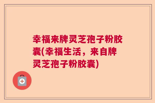 幸福来牌灵芝孢子粉胶囊(幸福生活，来自牌灵芝孢子粉胶囊)  第1张