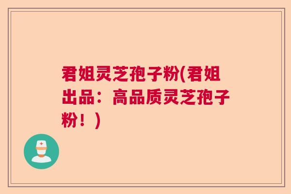 君姐灵芝孢子粉(君姐出品：高品质灵芝孢子粉！)  第1张