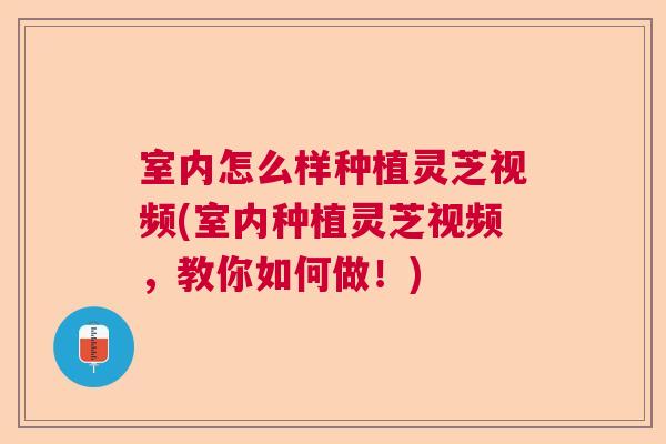 室内怎么样种植灵芝视频(室内种植灵芝视频，教你如何做！)  第1张