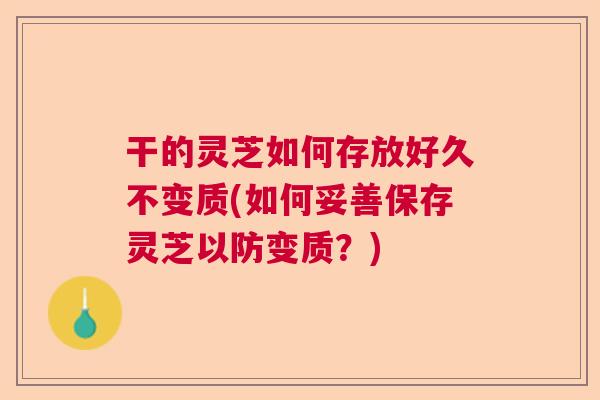 干的灵芝如何存放好久不变质(如何妥善保存灵芝以防变质？)  第1张