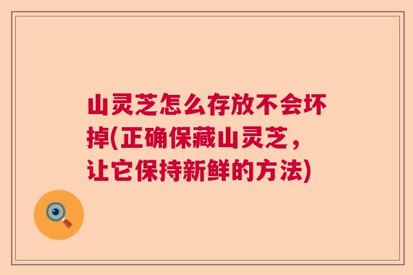 山灵芝怎么存放不会坏掉(正确保藏山灵芝，让它保持新鲜的方法)  第1张