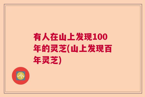 有人在山上发现100年的灵芝(山上发现百年灵芝)  第1张
