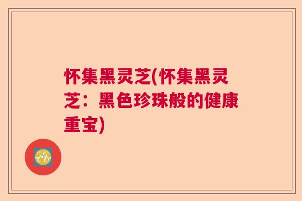 怀集黑灵芝(怀集黑灵芝：黑色珍珠般的健康重宝)  第1张
