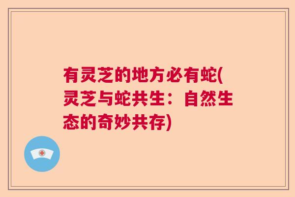 有灵芝的地方必有蛇(灵芝与蛇共生：自然生态的奇妙共存)  第1张
