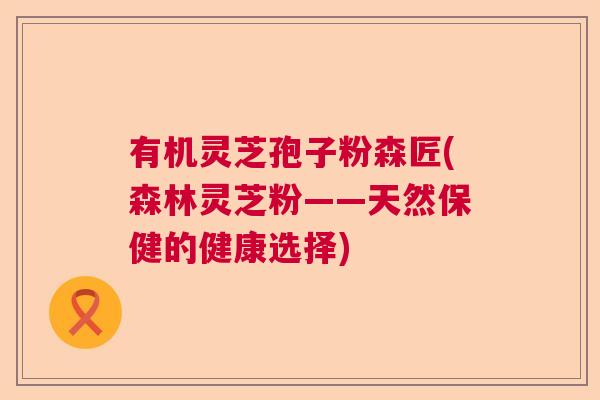 有机灵芝孢子粉森匠(森林灵芝粉——天然保健的健康选择)  第1张