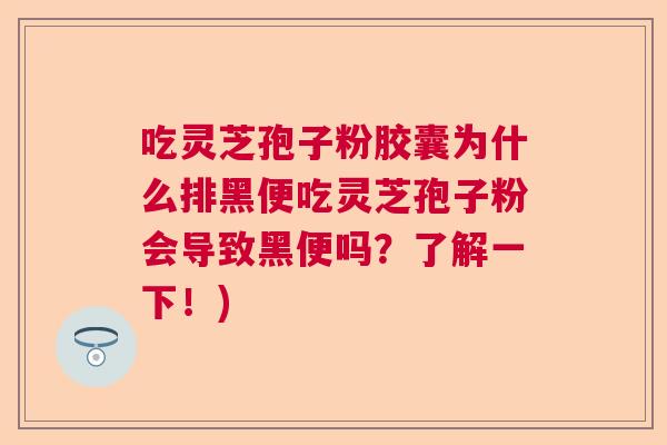 吃灵芝孢子粉胶囊为什么排黑便吃灵芝孢子粉会导致黑便吗？了解一下！)  第1张