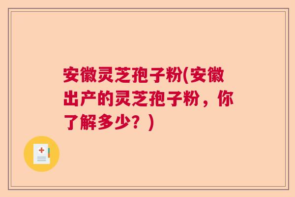 安徽灵芝孢子粉(安徽出产的灵芝孢子粉，你了解多少？)  第1张