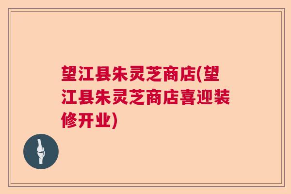 望江县朱灵芝商店(望江县朱灵芝商店喜迎装修开业)  第1张
