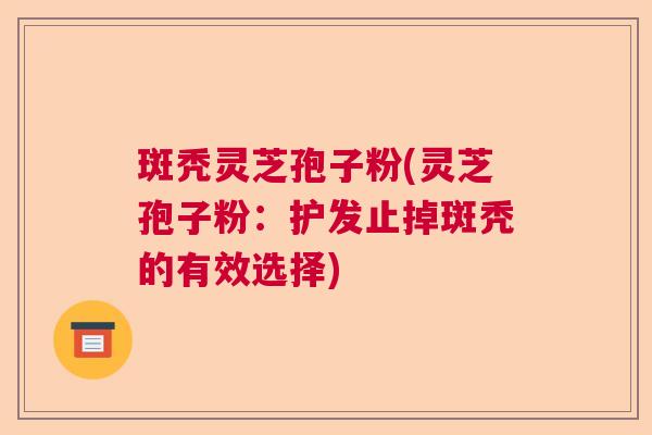 斑秃灵芝孢子粉(灵芝孢子粉：护发止掉斑秃的有效选择)  第1张