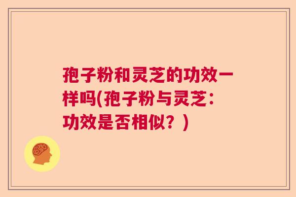 孢子粉和灵芝的功效一样吗(孢子粉与灵芝：功效是否相似？)  第1张