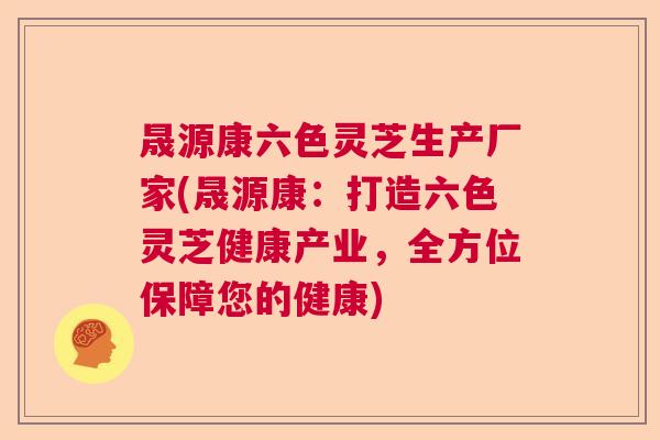 晟源康六色灵芝生产厂家(晟源康：打造六色灵芝健康产业，全方位保障您的健康)  第1张