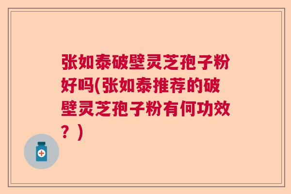 张如泰破壁灵芝孢子粉好吗(张如泰推荐的破壁灵芝孢子粉有何功效？)  第1张