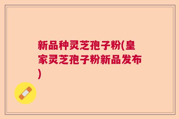 新品种灵芝孢子粉(皇家灵芝孢子粉新品发布)  第1张