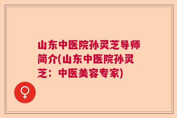 山东中医院孙灵芝导师简介(山东中医院孙灵芝：中医美容专家)  第1张