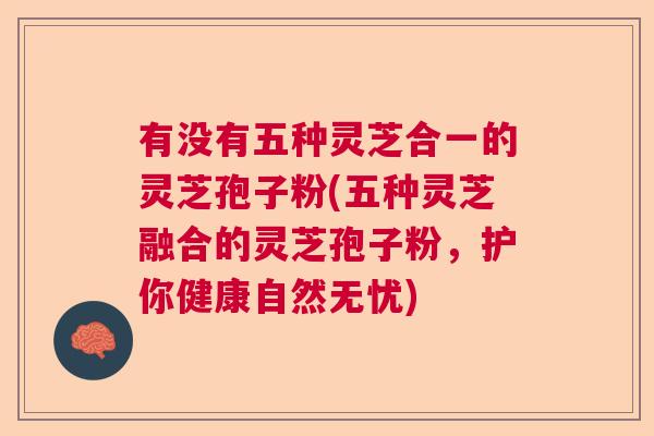 有没有五种灵芝合一的灵芝孢子粉(五种灵芝融合的灵芝孢子粉，护你健康自然无忧)  第1张