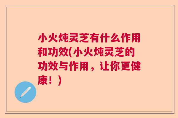 小火炖灵芝有什么作用和功效(小火炖灵芝的功效与作用，让你更健康！)  第1张