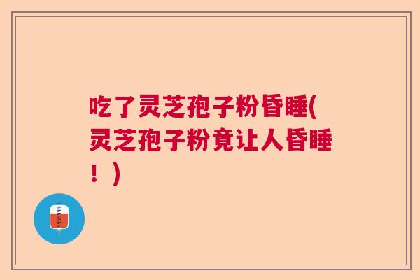 吃了灵芝孢子粉昏睡(灵芝孢子粉竟让人昏睡！)  第1张