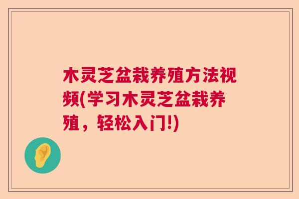 木灵芝盆栽养殖方法视频(学习木灵芝盆栽养殖，轻松入门!)  第1张