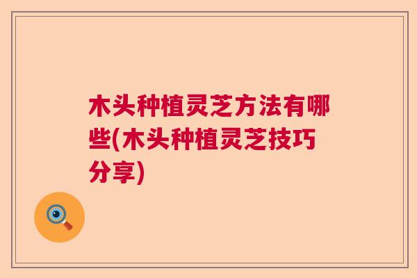 木头种植灵芝方法有哪些(木头种植灵芝技巧分享)  第1张