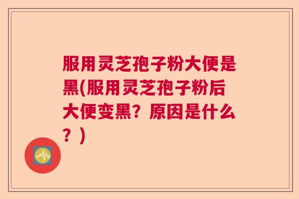 服用灵芝孢子粉大便是黑(服用灵芝孢子粉后大便变黑？原因是什么？)  第1张