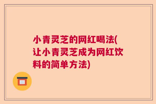 小青灵芝的网红喝法(让小青灵芝成为网红饮料的简单方法)  第1张