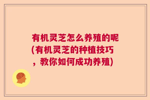 有机灵芝怎么养殖的呢(有机灵芝的种植技巧，教你如何成功养殖)  第1张