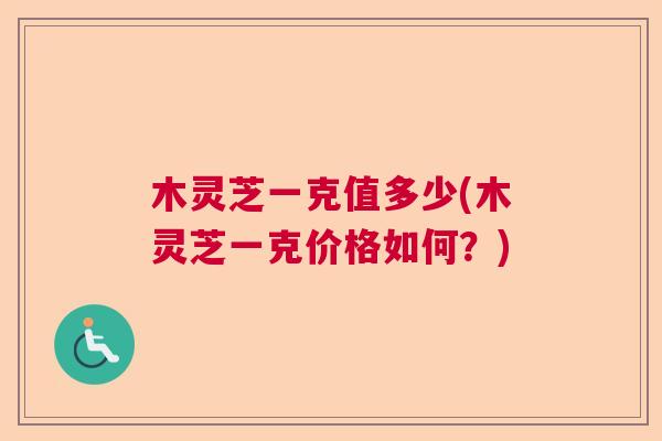 木灵芝一克值多少(木灵芝一克价格如何？)  第1张